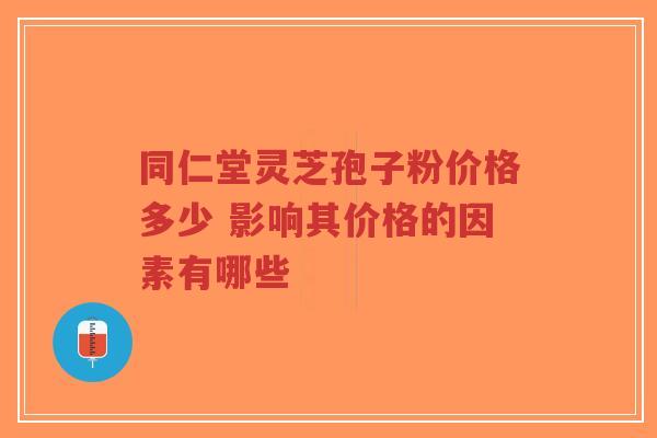 同仁堂灵芝孢子粉价格多少 影响其价格的因素有哪些-第1张图片-超越