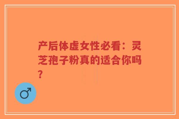 产后体虚女性必看:灵芝孢子粉真的适合你吗?-第1张图片-超越 产后体虚女性必看:灵芝孢子粉真的适合你吗?-第1张图片-超越