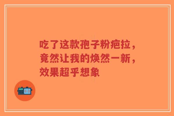 吃了这款孢子粉疤拉,竟然让我的焕然一新,效果超乎想象-第1张图片-超越 吃了这款孢子粉疤拉,竟然让我的焕然一新,效果超乎想象-第1张图片-超越