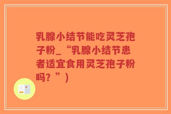 乳腺小结节能吃灵芝孢子粉_“乳腺小结节患者适宜食用灵芝孢子粉吗？”)-第1张图片-超越