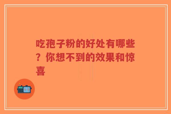 吃孢子粉的好处有哪些？你想不到的效果和惊喜-第1张图片-超越