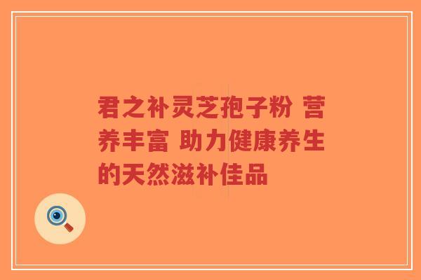 君之补灵芝孢子粉 营养丰富 助力健康养生的天然滋补佳品-第1张图片-超越 君之补灵芝孢子粉 营养丰富 助力健康养生的天然滋补佳品-第1张图片-超越