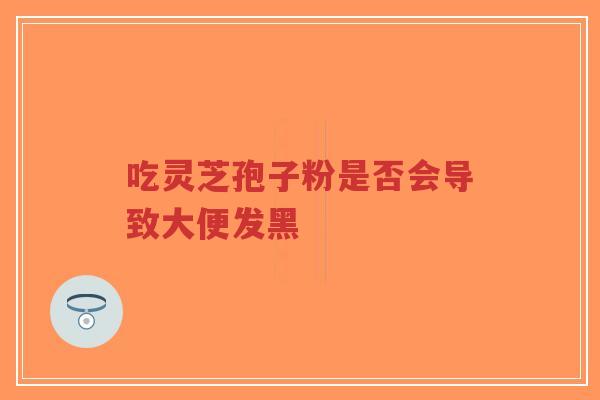 吃灵芝孢子粉是否会导致大便发黑-第1张图片-超越 吃灵芝孢子粉是否会导致大便发黑-第1张图片-超越