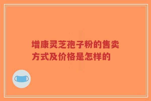 增康灵芝孢子粉的售卖方式及价格是怎样的-第1张图片-超越 增康灵芝孢子粉的售卖方式及价格是怎样的-第1张图片-超越