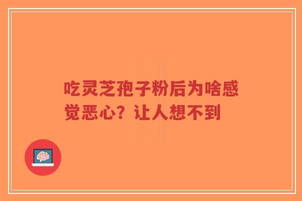 吃灵芝孢子粉后为啥感觉恶心？让人想不到-第1张图片-超越