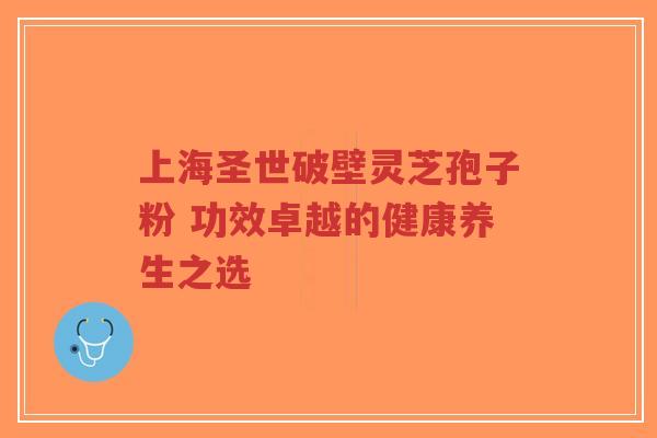 上海圣世破壁灵芝孢子粉 功效卓越的健康养生之选-第1张图片-超越 上海圣世破壁灵芝孢子粉 功效卓越的健康养生之选-第1张图片-超越