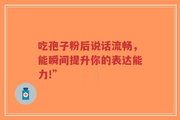 吃孢子粉后说话流畅,能瞬间提升你的表达能力!”-第1张图片-超越 吃孢子粉后说话流畅,能瞬间提升你的表达能力!”-第1张图片-超越