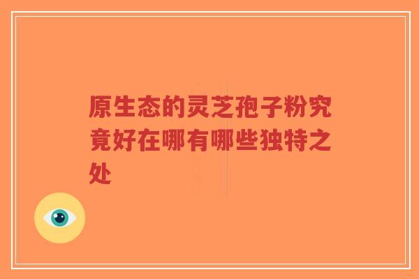 原生态的灵芝孢子粉究竟好在哪有哪些独特之处-第1张图片-超越 原生态的灵芝孢子粉究竟好在哪有哪些独特之处-第1张图片-超越