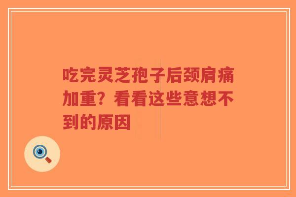吃完灵芝孢子后颈肩痛加重？看看这些意想不到的原因-第1张图片-超越