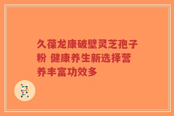 久葆龙康破壁灵芝孢子粉 健康养生新选择营养丰富功效多-第1张图片-超越 久葆龙康破壁灵芝孢子粉 健康养生新选择营养丰富功效多-第1张图片-超越