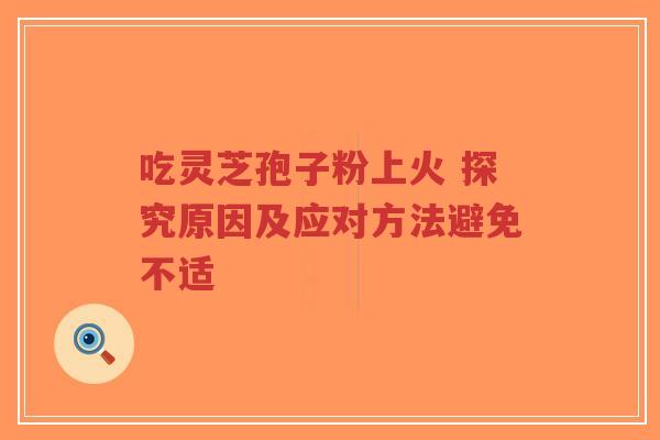 吃灵芝孢子粉上火 探究原因及应对方法避免不适-第1张图片-超越 吃灵芝孢子粉上火 探究原因及应对方法避免不适-第1张图片-超越