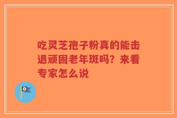 吃灵芝孢子粉真的能击退顽固老年斑吗？来看专家怎么说-第1张图片-超越