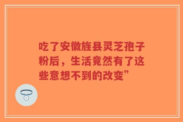吃了安徽旌县灵芝孢子粉后,生活竟然有了这些意想不到的改变”-第1张图片-超越 吃了安徽旌县灵芝孢子粉后,生活竟然有了这些意想不到的改变”-第1张图片-超越