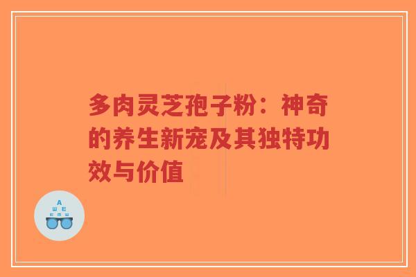 多肉灵芝孢子粉:神奇的养生新宠及其独特功效与价值-第1张图片-超越 多肉灵芝孢子粉:神奇的养生新宠及其独特功效与价值-第1张图片-超越