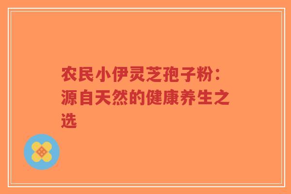 农民小伊灵芝孢子粉：源自天然的健康养生之选-第1张图片-超越