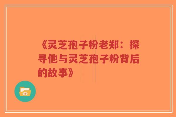 《灵芝孢子粉老郑:探寻他与灵芝孢子粉背后的故事》-第1张图片-超越 《灵芝孢子粉老郑:探寻他与灵芝孢子粉背后的故事》-第1张图片-超越