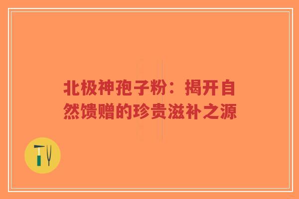 北极神孢子粉:揭开自然馈赠的珍贵滋补之源-第1张图片-超越 北极神孢子粉:揭开自然馈赠的珍贵滋补之源-第1张图片-超越