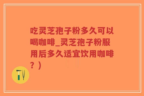 吃灵芝孢子粉多久可以喝咖啡_灵芝孢子粉服用后多久适宜饮用咖啡？)-第1张图片-超越
