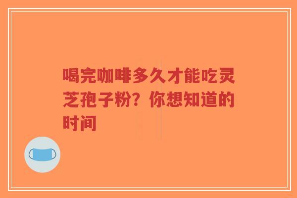 喝完咖啡多久才能吃灵芝孢子粉?你想知道的时间-第1张图片-超越 喝完咖啡多久才能吃灵芝孢子粉?你想知道的时间-第1张图片-超越