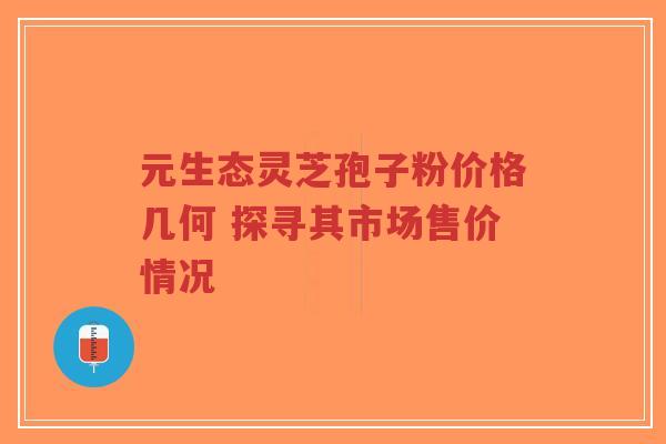 元生态灵芝孢子粉价格几何 探寻其市场售价情况-第1张图片-超越 元生态灵芝孢子粉价格几何 探寻其市场售价情况-第1张图片-超越