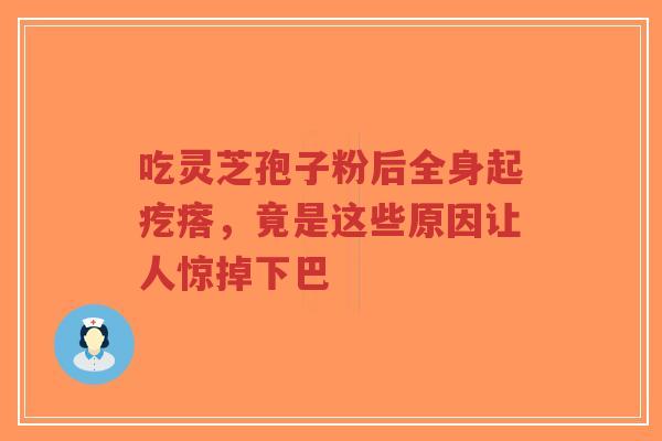 吃灵芝孢子粉后全身起疙瘩,竟是这些原因让人惊掉下巴-第1张图片-超越 吃灵芝孢子粉后全身起疙瘩,竟是这些原因让人惊掉下巴-第1张图片-超越