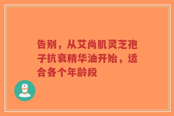 告别，从艾尚肌灵芝孢子抗衰精华油开始，适合各个年龄段-第1张图片-超越
