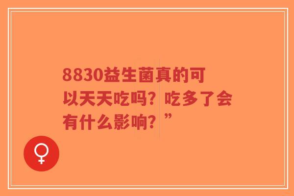 8830益生菌真的可以天天吃吗?吃多了会有什么影响?”-第1张图片-超越 8830益生菌真的可以天天吃吗?吃多了会有什么影响?”-第1张图片-超越