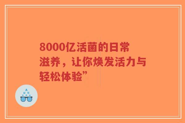 8000亿活菌的日常滋养,让你焕发活力与轻松体验”-第1张图片-超越 8000亿活菌的日常滋养,让你焕发活力与轻松体验”-第1张图片-超越