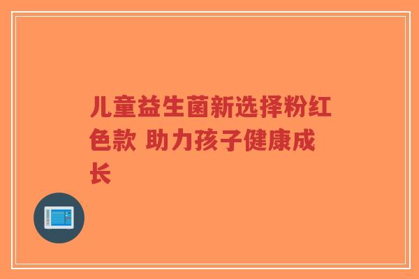 儿童益生菌新选择粉红色款 助力孩子健康成长-第1张图片-超越 儿童益生菌新选择粉红色款 助力孩子健康成长-第1张图片-超越
