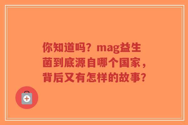 你知道吗？mag益生菌到底源自哪个国家，背后又有怎样的故事？-第1张图片-超越