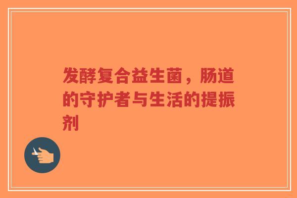 发酵复合益生菌,肠道的守护者与生活的提振剂-第1张图片-超越 发酵复合益生菌,肠道的守护者与生活的提振剂-第1张图片-超越