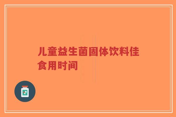 儿童益生菌固体饮料佳食用时间-第1张图片-超越 儿童益生菌固体饮料佳食用时间-第1张图片-超越
