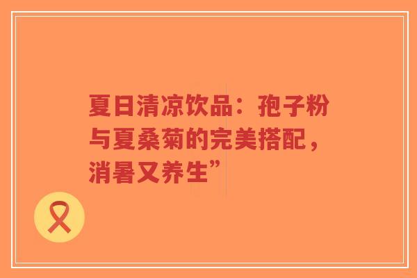 夏日清凉饮品：孢子粉与夏桑菊的完美搭配，消暑又养生”-第1张图片-超越