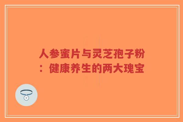 人参蜜片与灵芝孢子粉:健康养生的两大瑰宝-第1张图片-超越 人参蜜片与灵芝孢子粉:健康养生的两大瑰宝-第1张图片-超越