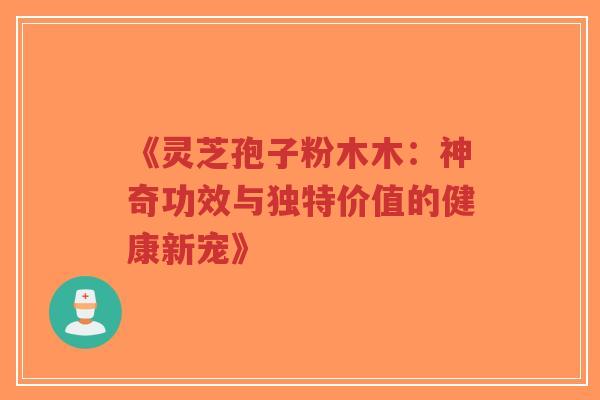 《灵芝孢子粉木木：神奇功效与独特价值的健康新宠》-第1张图片-超越