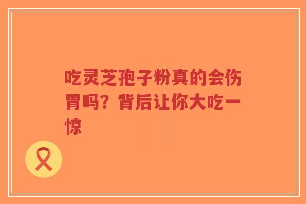吃灵芝孢子粉真的会伤胃吗?背后让你大吃一惊-第1张图片-超越 吃灵芝孢子粉真的会伤胃吗?背后让你大吃一惊-第1张图片-超越
