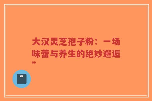 大汉灵芝孢子粉:一场味蕾与养生的绝妙邂逅”-第1张图片-超越 大汉灵芝孢子粉:一场味蕾与养生的绝妙邂逅”-第1张图片-超越
