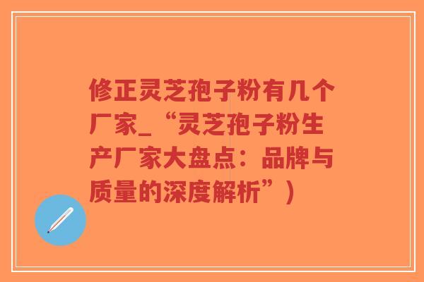 修正灵芝孢子粉有几个厂家_“灵芝孢子粉生产厂家大盘点：品牌与质量的深度解析”)-第1张图片-超越
