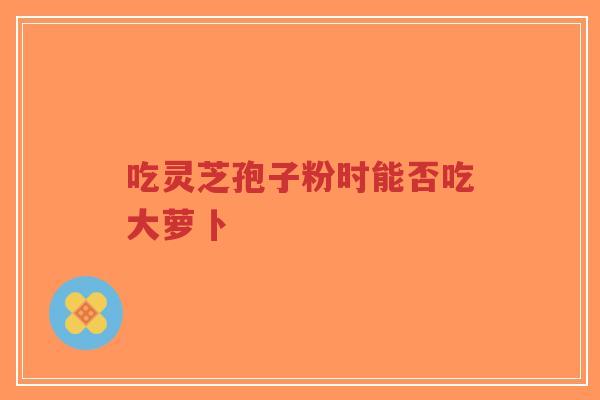 吃灵芝孢子粉时能否吃大萝卜-第1张图片-超越 吃灵芝孢子粉时能否吃大萝卜-第1张图片-超越