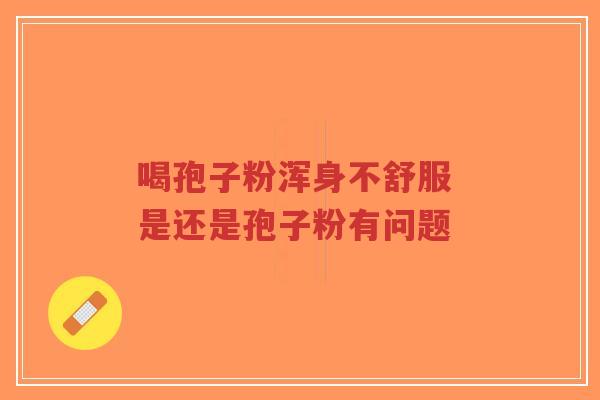 喝孢子粉浑身不舒服 是还是孢子粉有问题-第1张图片-超越 喝孢子粉浑身不舒服 是还是孢子粉有问题-第1张图片-超越