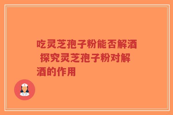 吃灵芝孢子粉能否解酒 探究灵芝孢子粉对解酒的作用-第1张图片-超越 吃灵芝孢子粉能否解酒 探究灵芝孢子粉对解酒的作用-第1张图片-超越