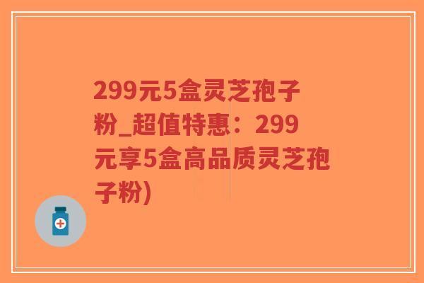 299元5盒灵芝孢子粉_超值特惠：299元享5盒高品质灵芝孢子粉)-第1张图片-超越
