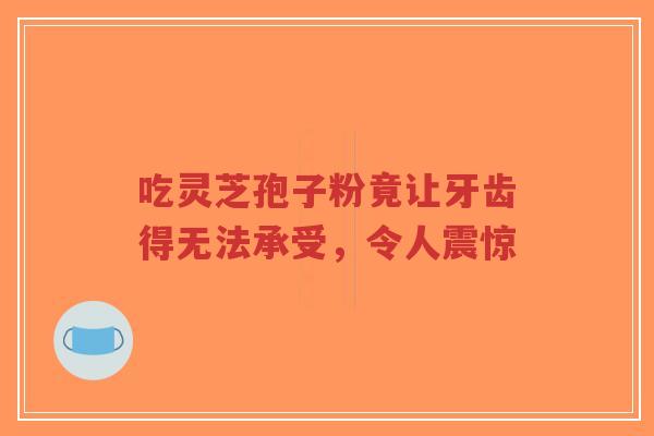 吃灵芝孢子粉竟让牙齿得无法承受，令人震惊-第1张图片-超越