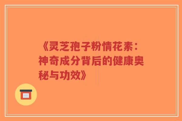 《灵芝孢子粉情花素:神奇成分背后的健康奥秘与功效》-第1张图片-超越 《灵芝孢子粉情花素:神奇成分背后的健康奥秘与功效》-第1张图片-超越