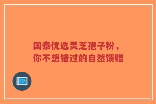 国泰优选灵芝孢子粉,你不想错过的自然馈赠-第1张图片-超越 国泰优选灵芝孢子粉,你不想错过的自然馈赠-第1张图片-超越