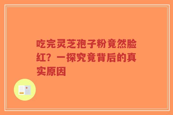 吃完灵芝孢子粉竟然脸红?一探究竟背后的真实原因-第1张图片-超越 吃完灵芝孢子粉竟然脸红?一探究竟背后的真实原因-第1张图片-超越