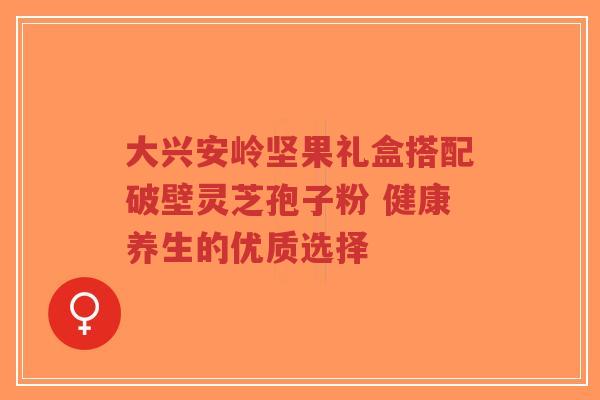 大兴安岭坚果礼盒搭配破壁灵芝孢子粉 健康养生的优质选择-第1张图片-超越 大兴安岭坚果礼盒搭配破壁灵芝孢子粉 健康养生的优质选择-第1张图片-超越