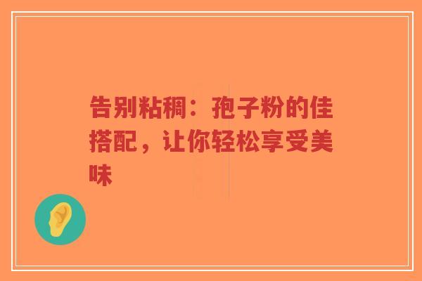 告别粘稠:孢子粉的佳搭配,让你轻松享受美味-第1张图片-超越 告别粘稠:孢子粉的佳搭配,让你轻松享受美味-第1张图片-超越