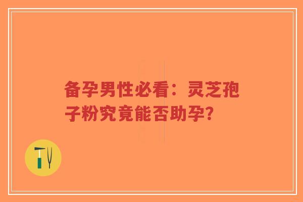 备孕男性必看:灵芝孢子粉究竟能否助孕?-第1张图片-超越 备孕男性必看:灵芝孢子粉究竟能否助孕?-第1张图片-超越