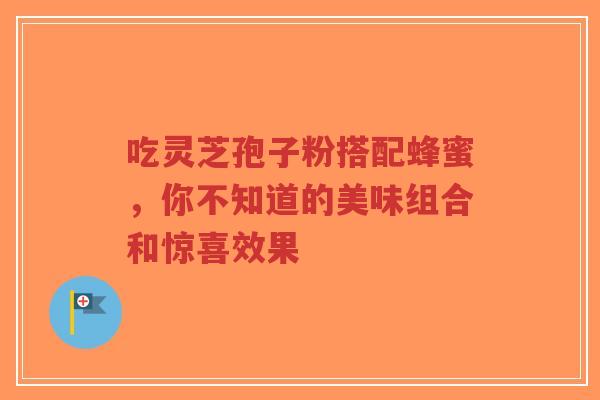 吃灵芝孢子粉搭配蜂蜜,你不知道的美味组合和惊喜效果-第1张图片-超越 吃灵芝孢子粉搭配蜂蜜,你不知道的美味组合和惊喜效果-第1张图片-超越